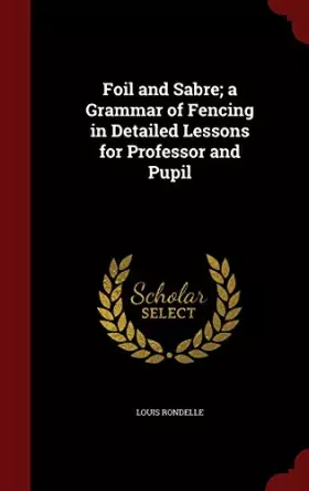 Couverture du produit · Foil and Sabre a Grammar of Fencing in Detailed Lessons for Professor and Pupil
