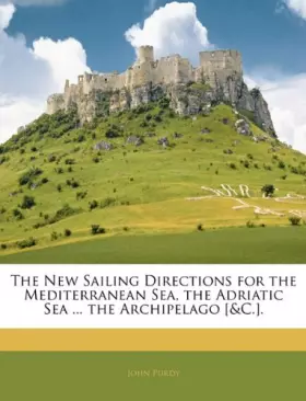 Couverture du produit · The New Sailing Directions for the Mediterranean Sea, the Adriatic Sea ... the Archipelago [&c.].