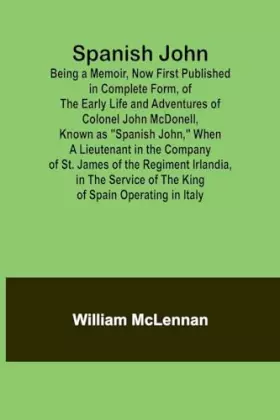 Couverture du produit · Spanish John Being a Memoir, Now First Published in Complete Form, of the Early Life and Adventures of Colonel John McDonell, K