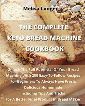 Couverture du produit · The Complete Keto Bread Machine Cookbook: Unlock The Full Potential Of Your Bread Machine With 200 Easy-To-Follow Recipes For B