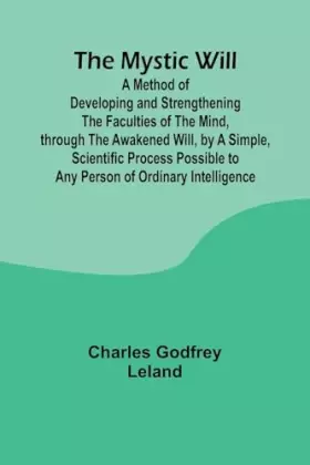 Couverture du produit · The Mystic Will A Method of Developing and Strengthening the Faculties of the Mind, through the Awakened Will, by a Simple, Sci