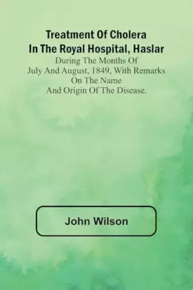 Couverture du produit · Treatment of Cholera in the Royal Hospital, Haslar During the months of July and August, 1849, with remarks on the name and ori