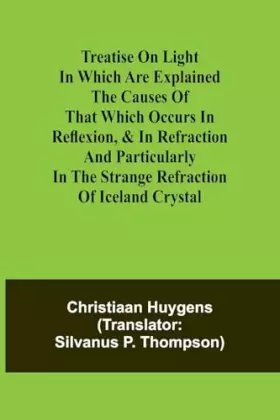 Couverture du produit · Treatise on light In which are explained the causes of that which occurs in reflexion, & in refraction and particularly in the