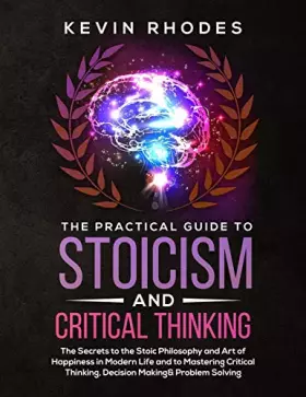 Couverture du produit · The Practical Guide to Stoicism and Critical Thinking: The Secrets to the Stoic Philosophy and Art of Happiness in Modern Life 