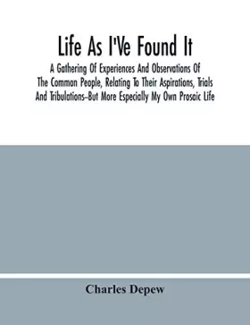 Couverture du produit · Life As I'Ve Found It: A Gathering Of Experiences And Observations Of The Common People, Relating To Their Aspirations, Trials 