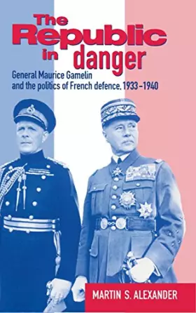Couverture du produit · The Republic in Danger: General Maurice Gamelin and the Politics of French Defence, 1933–1940