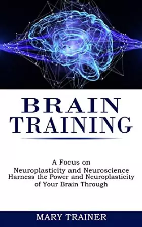 Couverture du produit · Brain Training: A Focus on Neuroplasticity and Neuroscience (Harness the Power and Neuroplasticity of Your Brain Through)