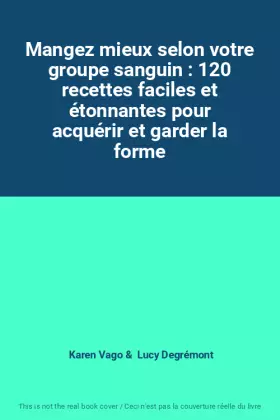 Couverture du produit · Mangez mieux selon votre groupe sanguin : 120 recettes faciles et étonnantes pour acquérir et garder la forme