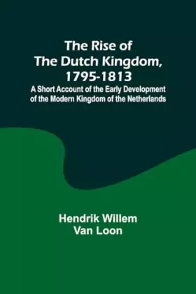 Couverture du produit · The Rise of the Dutch Kingdom, 1795-1813 A Short Account of the Early Development of the Modern Kingdom of the Netherlands