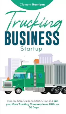 Couverture du produit · Trucking Business Startup: Step-by-Step Guide to Start, Grow and Run Your Own Trucking Company in as Little as 30 Days
