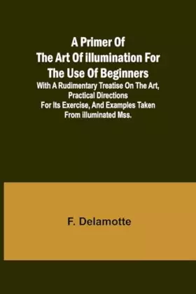 Couverture du produit · A Primer of the Art of Illumination for the Use of Beginners With a rudimentary treatise on the art, practical directions for i