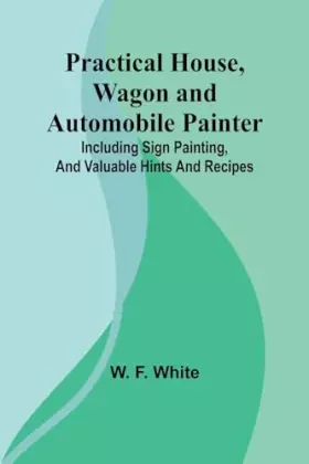 Couverture du produit · Practical House, Wagon and Automobile Painter Including sign painting, and valuable hints and recipes