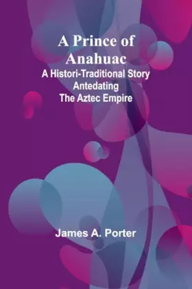 Couverture du produit · A Prince of Anahuac: A Histori-traditional Story Antedating the Aztec Empire