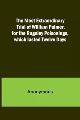 Couverture du produit · The Most Extraordinary Trial of William Palmer, for the Rugeley Poisonings, which lasted Twelve Days