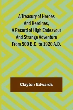 Couverture du produit · A Treasury of Heroes and Heroines, A Record of High Endeavour and Strange Adventure from 500 B.C. to 1920 A.D.