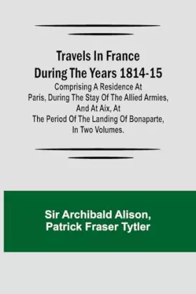 Couverture du produit · Travels in France during the years 1814-15 Comprising a residence at Paris, during the stay of the allied armies, and at Aix, a