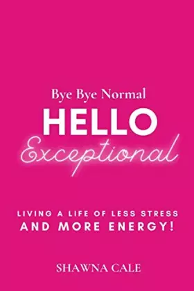 Couverture du produit · Bye Bye Normal Hello Exceptional: Living a Life of Less Stress and More Energy!