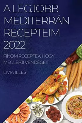 Couverture du produit · A Legjobb Mediterrán Recepteim 2022: Finom Receptek@@ Hogy Meglepji Vendégeit (Hungarian Edition)