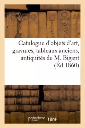 Couverture du produit · Catalogue d'objets d'art, gravures, tableaux anciens, antiquités, curiosités diverses de M. Bigant: , vente 10 mai 1860