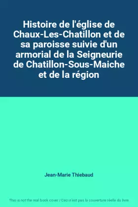 Couverture du produit · Histoire de l'église de Chaux-Les-Chatillon et de sa paroisse suivie d'un armorial de la Seigneurie de Chatillon-Sous-Maiche et