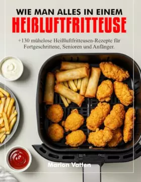 Couverture du produit · WIE MAN ALLES IN EINEM HEIßLUFTFRITTEUSE: +130 mühelose Heißluftfritteusen-Rezepte für Fortgeschrittene, Senioren und Anfänger.