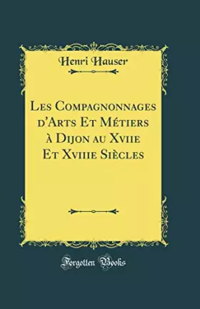 Couverture du produit · Les Compagnonnages d'Arts Et Métiers à Dijon au Xviie Et Xviiie Siècles (Classic Reprint)
