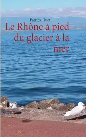 Couverture du produit · Le Rhône à pied du glacier à la mer: LE RHONE A PIED DU GLACIER A LA MER