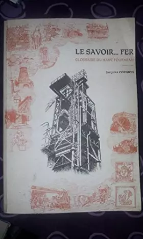 Couverture du produit · Le Savoir. Fer, glossaire du haut-fourneau 4 volumes : Le langage. savoureux parfois, des hommes du fer, de la zone fonte et de