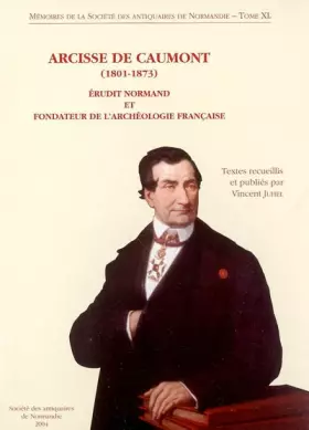 Couverture du produit · Arcisse de Caumot (1801-1873): Erudit normand et fondateur de l'archéologie française, Acte du colloque international prganisé 