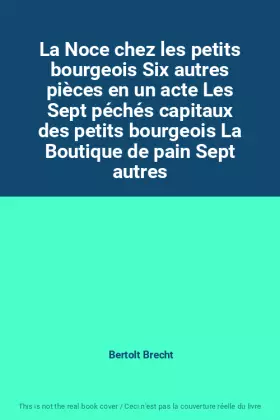 Couverture du produit · La Noce chez les petits bourgeois Six autres pièces en un acte Les Sept péchés capitaux des petits bourgeois La Boutique de pai