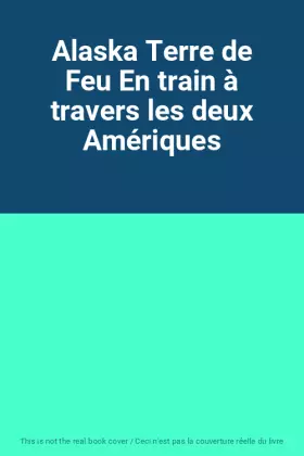 Couverture du produit · Alaska Terre de Feu En train à travers les deux Amériques