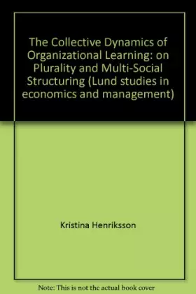 Couverture du produit · The Collective Dynamics of Organizational Learning: on Plurality and Multi-Social Structuring (Lund studies in economics and ma