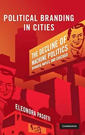 Couverture du produit · Political Branding in Cities: The Decline of Machine Politics in Bogotá, Naples, and Chicago (Cambridge Studies in Comparative