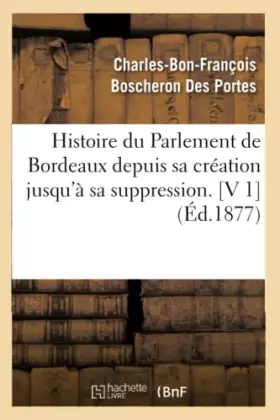 Couverture du produit · Histoire du Parlement de Bordeaux depuis sa création jusqu'à sa suppression. [V 1] (Éd.1877)