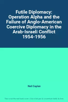 Couverture du produit · Futile Diplomacy: Operation Alpha and the Failure of Anglo-American Coercive Diplomacy in the Arab-Israeli Conflict 1954-1956