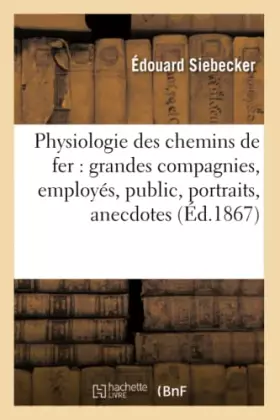 Couverture du produit · Physiologie des chemins de fer : grandes compagnies, employés, public, portraits, anecdotes
