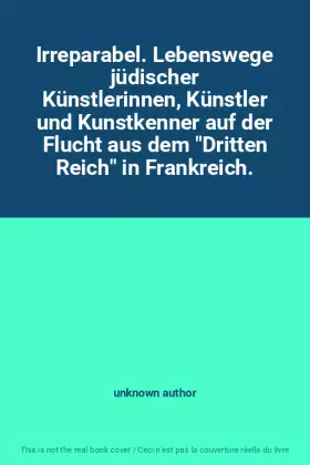 Couverture du produit · Irreparabel. Lebenswege jüdischer Künstlerinnen, Künstler und Kunstkenner auf der Flucht aus dem "Dritten Reich" in Frankreich.