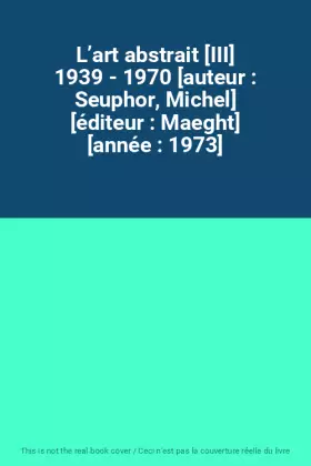 Couverture du produit · L’art abstrait [III] 1939 - 1970 [auteur : Seuphor, Michel] [éditeur : Maeght] [année : 1973]