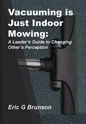 Couverture du produit · Vacuuming Is Just Indoor Mowing: A Leader's Guide to Changing Other's Perception