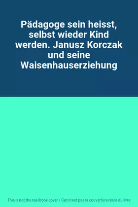 Couverture du produit · Pädagoge sein heisst, selbst wieder Kind werden. Janusz Korczak und seine Waisenhauserziehung