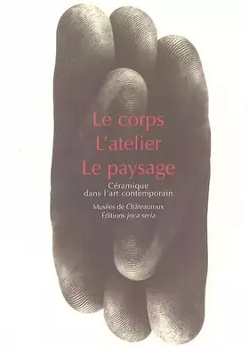 Couverture du produit · Le Corps, L'Atelier, Le Paysage: Céramique dans l'art contemporain