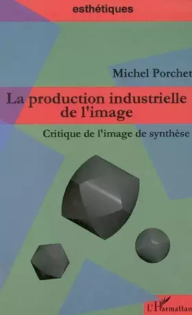 Couverture du produit · La production industrielle de l'image. Critique de l'image de synthèse
