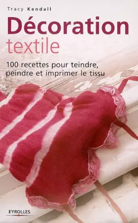 Couverture du produit · Décoration textile : 100 Recettes pour teindre, peindre et imprimer le tissu