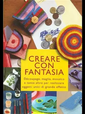 Couverture du produit · Creare con fantasia. Découpage, maglia, mosiaco e tanto altro per realizzare oggetti unici di grande effetto
