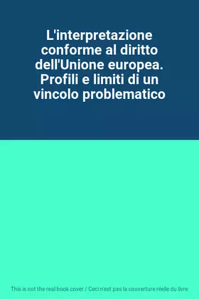 Couverture du produit · L'interpretazione conforme al diritto dell'Unione europea. Profili e limiti di un vincolo problematico