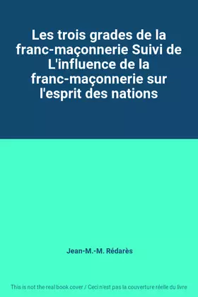 Couverture du produit · Les trois grades de la franc-maçonnerie Suivi de L'influence de la franc-maçonnerie sur l'esprit des nations