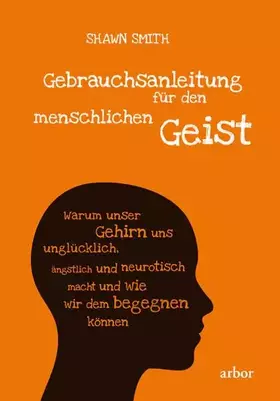Couverture du produit · Gebrauchsanleitung für den menschlichen Geist: Warum unser Gehirn uns unglücklich, ängstlich und neurotisch macht und wie wir d