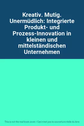 Couverture du produit · Kreativ. Mutig. Unermüdlich: Integrierte Produkt- und Prozess-Innovation in kleinen und mittelständischen Unternehmen