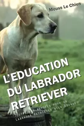 Couverture du produit · L'EDUCATION DU LABRADOR RETRIEVER: Toutes les astuces pour un Labrador Retriever bien éduqué (French Edition)