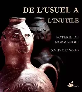 Couverture du produit · De l'usuel à l'inutile, poterie de Normandie, XVIIIe - XXe siècles. Exposition 11 juin - 18 octobre 1993